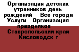 Организация детских утренников,день рождений. - Все города Услуги » Организация праздников   . Ставропольский край,Кисловодск г.